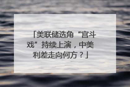 美联储选角“宫斗戏”持续上演，中美利差走向何方？