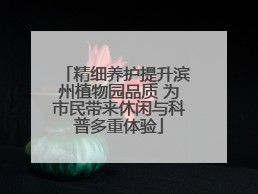 精细养护提升滨州植物园品质 为市民带来休闲与科普多重体验