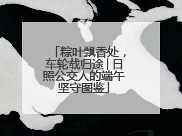 粽叶飘香处，车轮载归途│日照公交人的端午坚守图鉴
