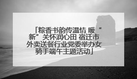 粽香书韵传温情 暖“新”关怀润心田 宿迁市外卖送餐行业党委举办女骑手端午主题活动