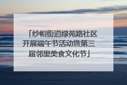 纱帽街道绿苑路社区开展端午节活动暨第三届邻里美食文化节
