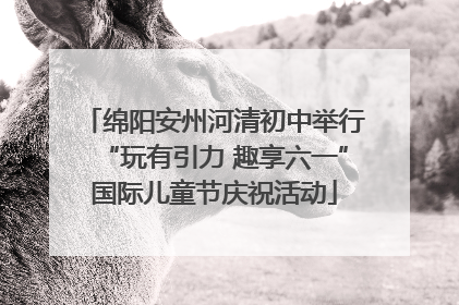 绵阳安州河清初中举行“玩有引力 趣享六一”国际儿童节庆祝活动