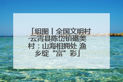 组图丨全国文明村·云霄县陈岱镇礁美村：山海相拥处 渔乡绽“富”彩