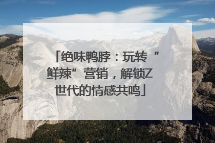 绝味鸭脖：玩转“鲜辣”营销，解锁Z世代的情感共鸣