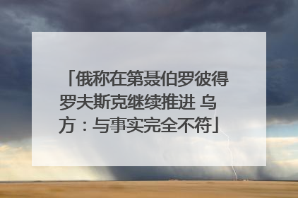 俄称在第聂伯罗彼得罗夫斯克继续推进 乌方：与事实完全不符