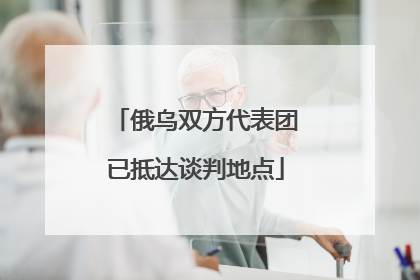 俄乌双方代表团已抵达谈判地点