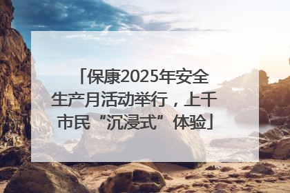 保康2025年安全生产月活动举行，上千市民“沉浸式”体验