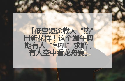 低空短途载人“热”出新花样!这个端午假期有人“包机”求婚,有人空中看龙舟赛