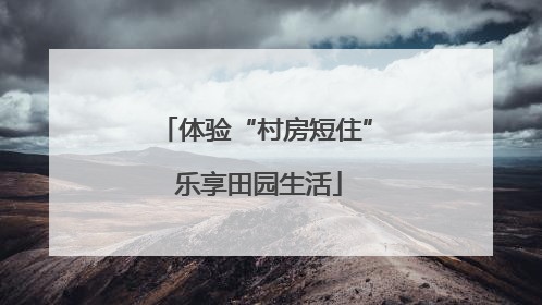 体验“村房短住” 乐享田园生活