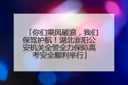 你们乘风破浪，我们保驾护航！湖北襄阳公安机关全警全力保障高考安全顺利举行