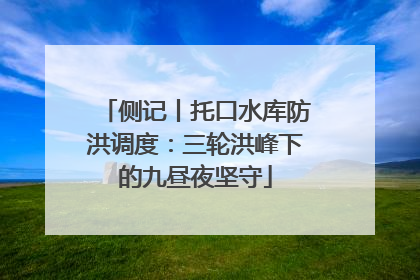 侧记丨托口水库防洪调度：三轮洪峰下的九昼夜坚守