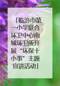 临汾市第一小学联合环卫中心南城环卫所开展“环保十小事”主题宣讲活动