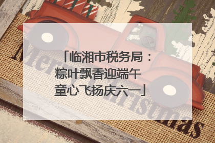 临湘市税务局：粽叶飘香迎端午 童心飞扬庆六一