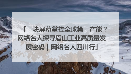 一块屏幕掌控全球第一产能？网络名人探寻眉山工业高质量发展密码｜网络名人四川行