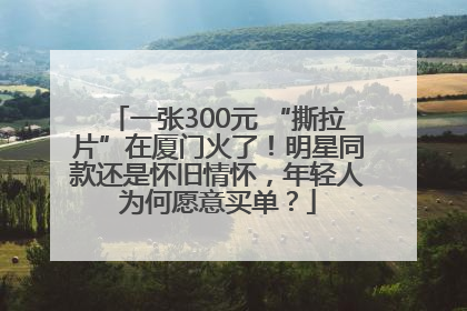 一张300元 “撕拉片”在厦门火了！明星同款还是怀旧情怀，年轻人为何愿意买单？