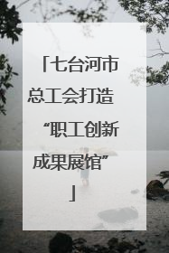 七台河市总工会打造“职工创新成果展馆”