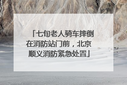 七旬老人骑车摔倒在消防站门前，北京顺义消防紧急处置
