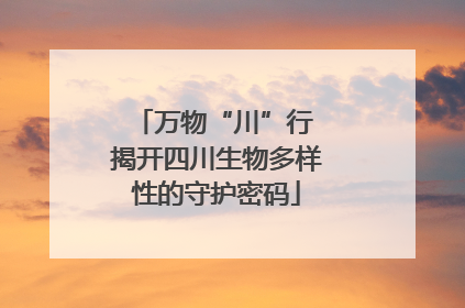 万物“川”行 揭开四川生物多样性的守护密码