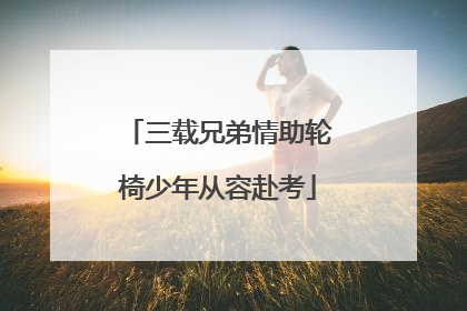 三载兄弟情助轮椅少年从容赴考