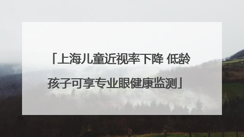 上海儿童近视率下降 低龄孩子可享专业眼健康监测