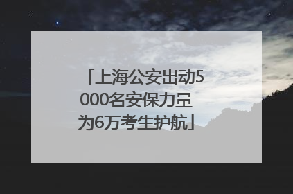 上海公安出动5000名安保力量为6万考生护航