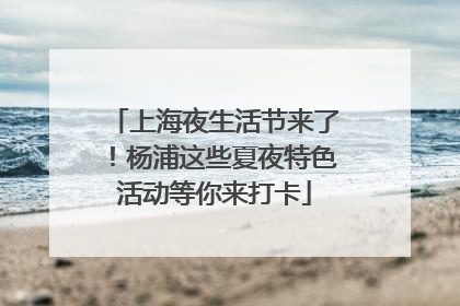 上海夜生活节来了！杨浦这些夏夜特色活动等你来打卡