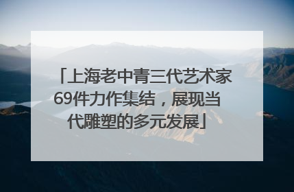 上海老中青三代艺术家69件力作集结，展现当代雕塑的多元发展