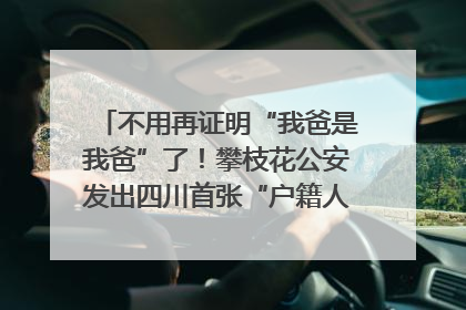 不用再证明“我爸是我爸”了！攀枝花公安发出四川首张“户籍人口直系亲属关系谱”