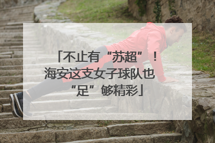 不止有“苏超”！海安这支女子球队也“足”够精彩