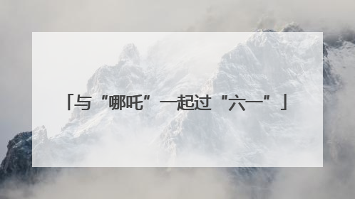 与“哪吒”一起过“六一”