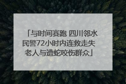 与时间赛跑 四川邻水民警72小时内连救走失老人与遭蛇咬伤群众