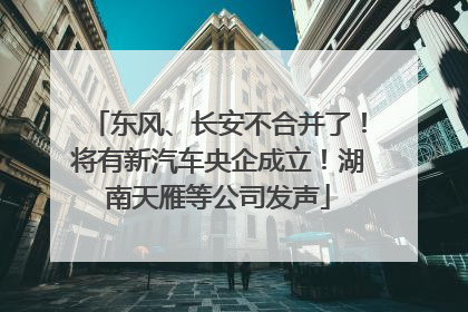 东风、长安不合并了！将有新汽车央企成立！湖南天雁等公司发声