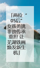 两位“05后”女孩勇挑非遗传承重担 让芜湖铁画焕发新生机