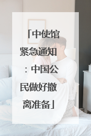 中使馆紧急通知：中国公民做好撤离准备