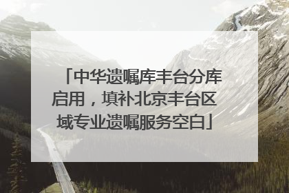 中华遗嘱库丰台分库启用，填补北京丰台区域专业遗嘱服务空白
