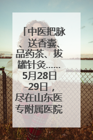中医把脉、送香囊、品药茶、拔罐针灸……5月28日-29日，尽在山东医专附属医院中医夜市