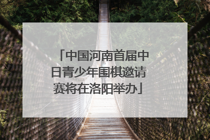中国河南首届中日青少年围棋邀请赛将在洛阳举办