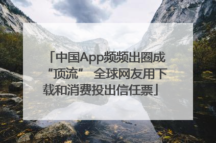 中国App频频出圈成“顶流” 全球网友用下载和消费投出信任票