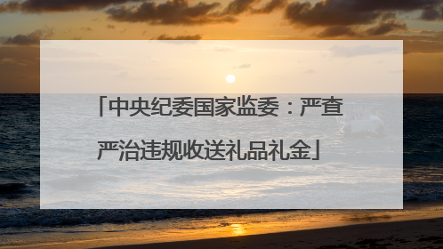 中央纪委国家监委：严查严治违规收送礼品礼金
