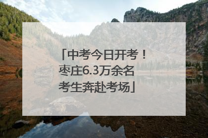 中考今日开考！枣庄6.3万余名考生奔赴考场