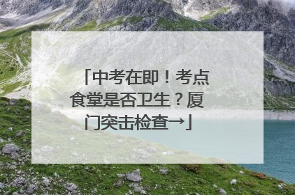 中考在即！考点食堂是否卫生？厦门突击检查→