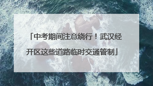 中考期间注意绕行！武汉经开区这些道路临时交通管制