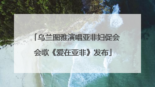 乌兰图雅演唱亚非妇促会会歌《爱在亚非》发布