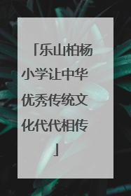 乐山柏杨小学让中华优秀传统文化代代相传
