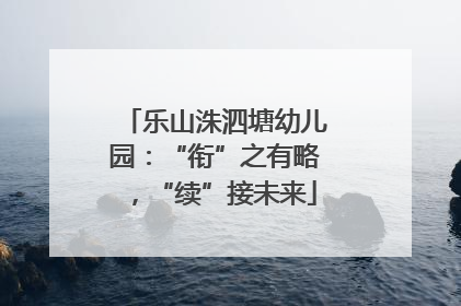 乐山洙泗塘幼儿园：“衔”之有略，“续”接未来