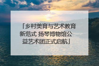 乡村美育与艺术教育新范式 扬琴博物馆公益艺术团正式启航