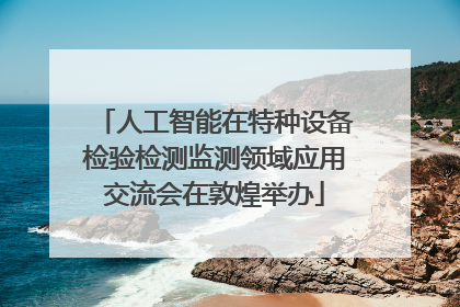 人工智能在特种设备检验检测监测领域应用交流会在敦煌举办