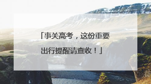 事关高考，这份重要出行提醒请查收！