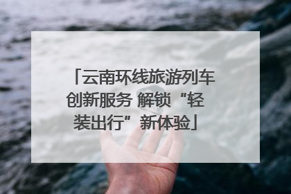 云南环线旅游列车创新服务 解锁“轻装出行”新体验