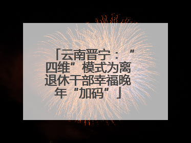 云南晋宁：“四维”模式为离退休干部幸福晚年“加码”